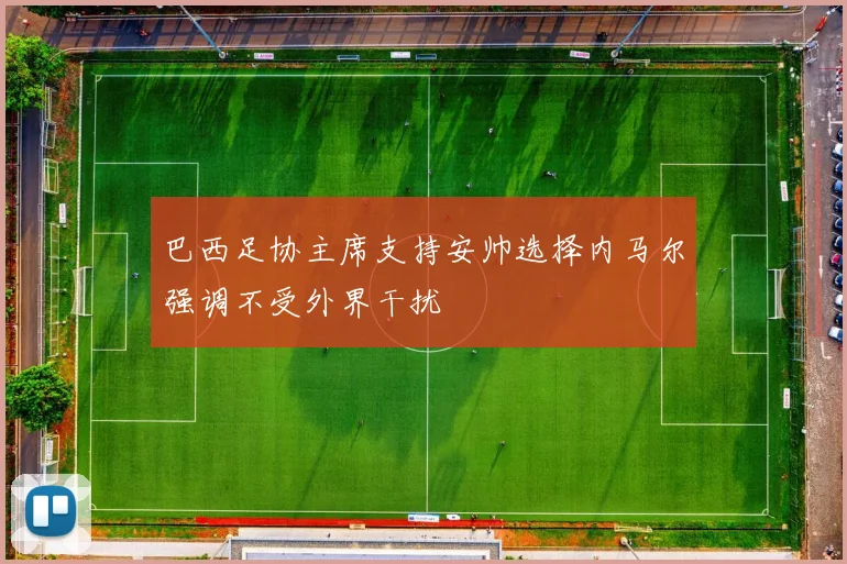 巴西足协主席支持安帅选择内马尔强调不受外界干扰