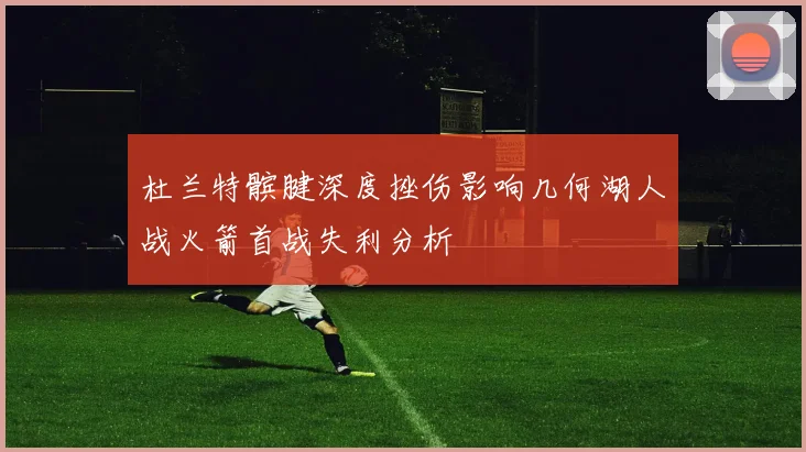 杜兰特髌腱深度挫伤影响几何湖人战火箭首战失利分析