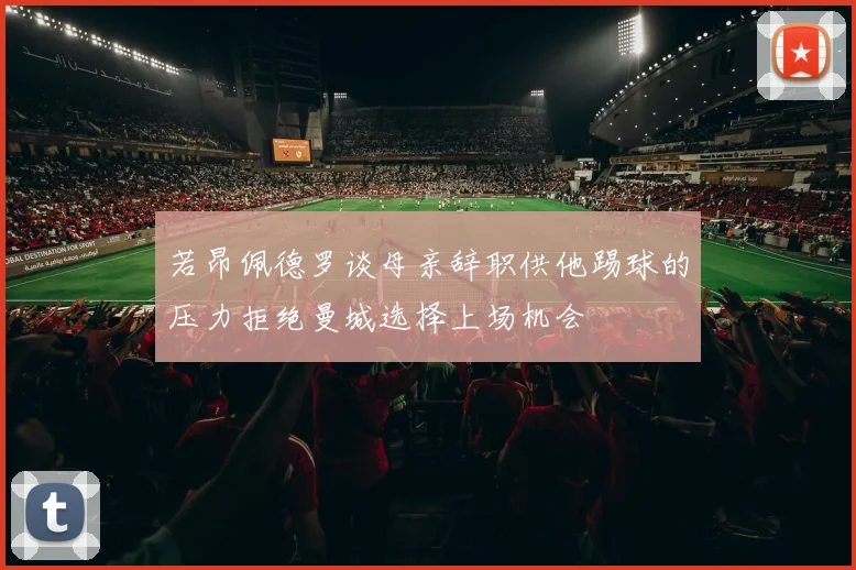 若昂佩德罗谈母亲辞职供他踢球的压力拒绝曼城选择上场机会