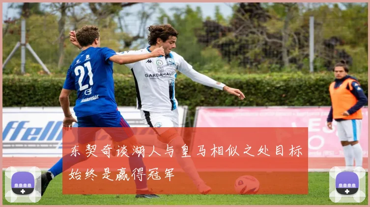 东契奇谈湖人与皇马相似之处目标始终是赢得冠军