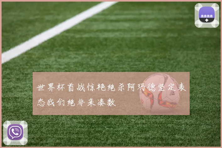 世界杯首战惊艳绝杀阿玛德坚定表态我们绝非来凑数