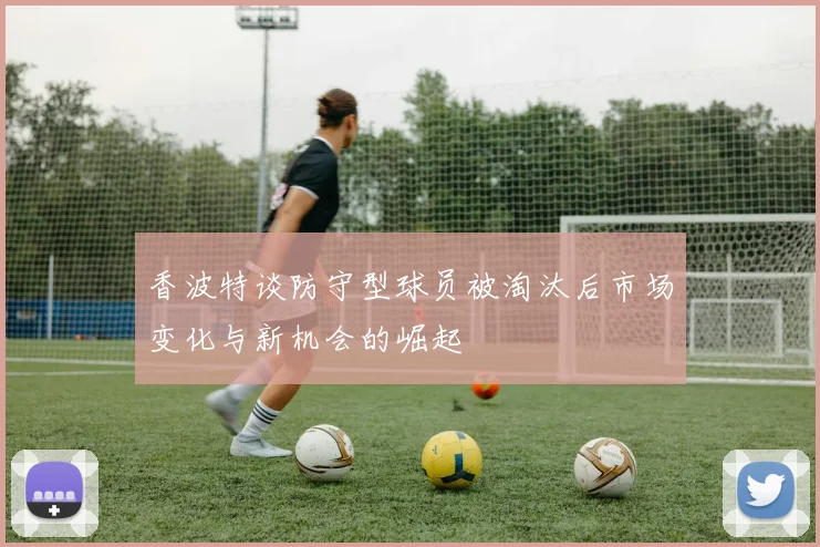 香波特谈防守型球员被淘汰后市场变化与新机会的崛起