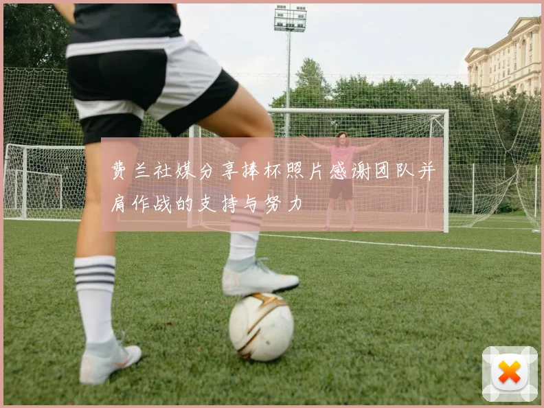 费兰社媒分享捧杯照片感谢团队并肩作战的支持与努力