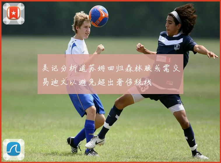 美记分析道苏姆回归森林狼或需交易迪文以避免超出奢侈税线