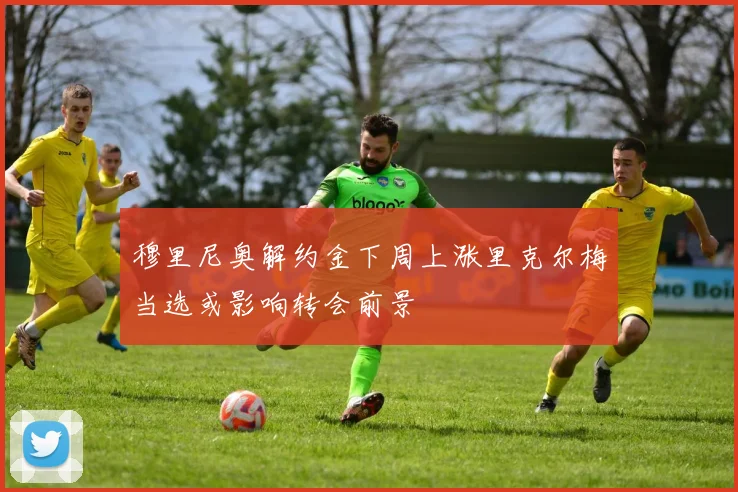 穆里尼奥解约金下周上涨里克尔梅当选或影响转会前景