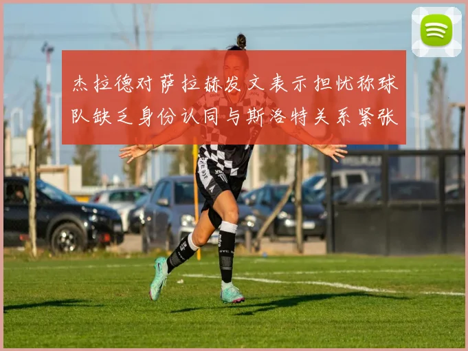 杰拉德对萨拉赫发文表示担忧称球队缺乏身份认同与斯洛特关系紧张
