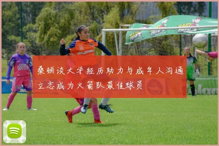 桑顿谈大学经历助力与成年人沟通立志成为火箭队最佳球员