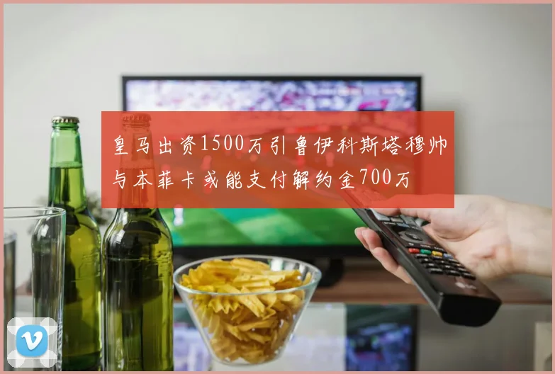 皇马出资1500万引鲁伊科斯塔穆帅与本菲卡或能支付解约金700万