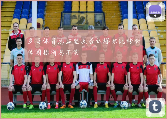 罗马体育总监坚决否认塔尔比转会传闻称消息不实