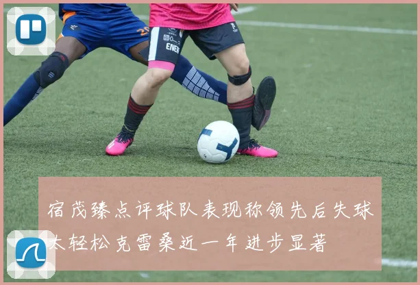 宿茂臻点评球队表现称领先后失球太轻松克雷桑近一年进步显著