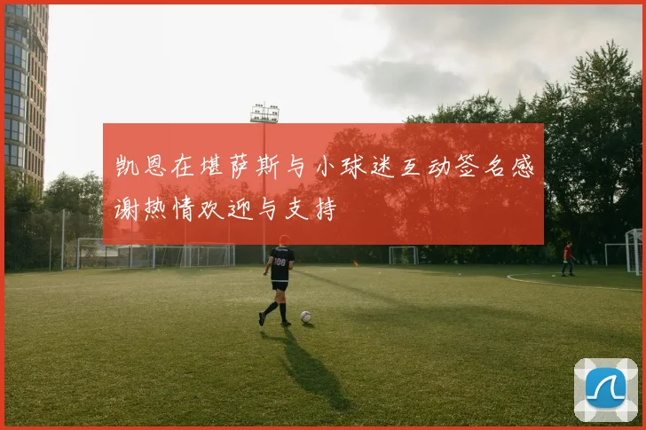 凯恩在堪萨斯与小球迷互动签名感谢热情欢迎与支持