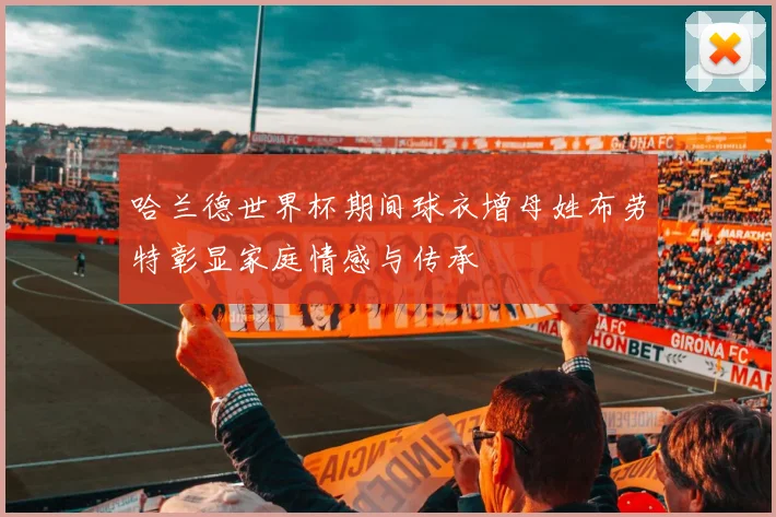 哈兰德世界杯期间球衣增母姓布劳特彰显家庭情感与传承
