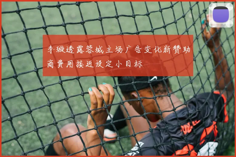 李璇透露蓉城主场广告变化新赞助商费用接近设定小目标