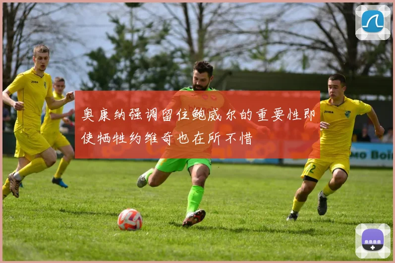奥康纳强调留住鲍威尔的重要性即使牺牲约维奇也在所不惜