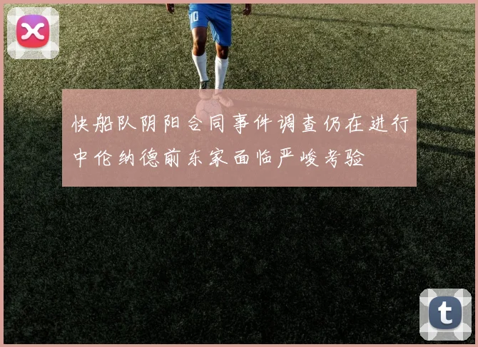 快船队阴阳合同事件调查仍在进行中伦纳德前东家面临严峻考验