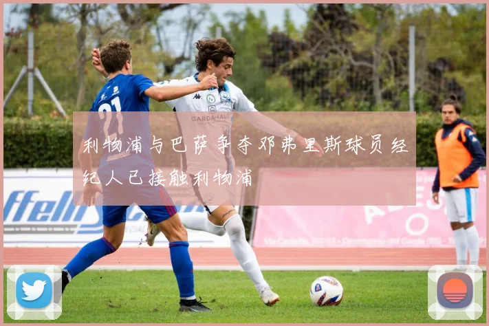 利物浦与巴萨争夺邓弗里斯球员经纪人已接触利物浦