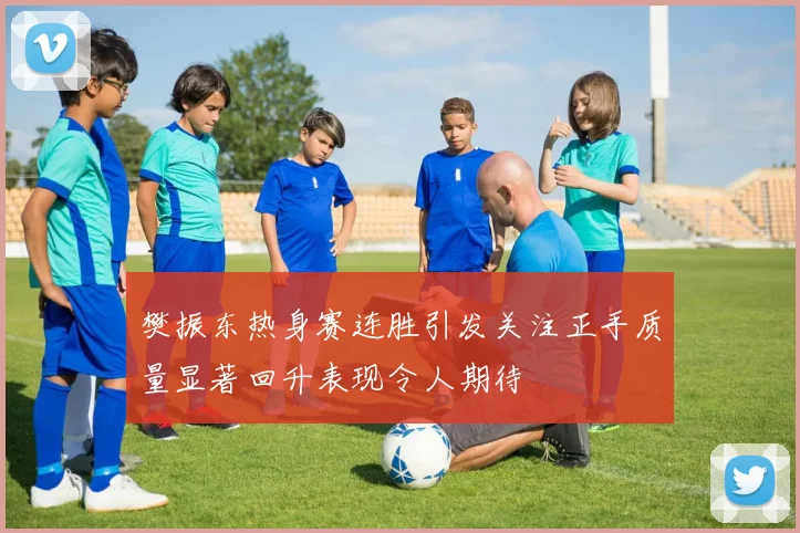 樊振东热身赛连胜引发关注正手质量显著回升表现令人期待